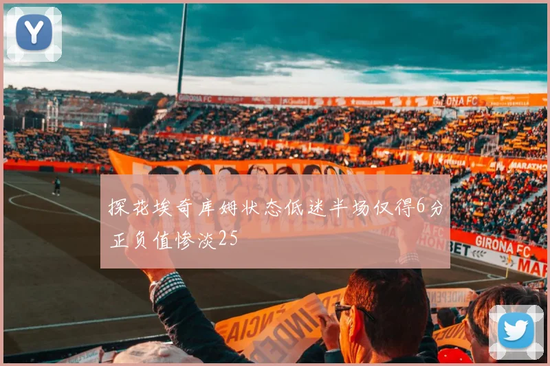 探花埃奇库姆状态低迷半场仅得6分正负值惨淡25