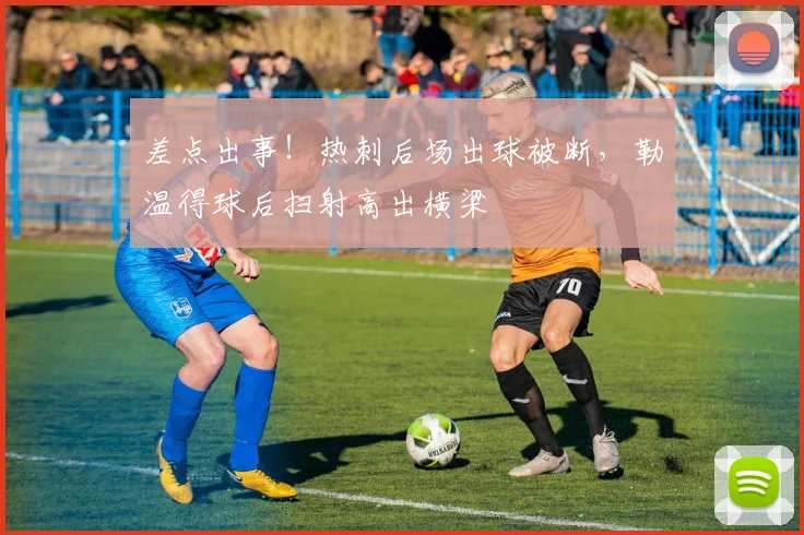 差点出事！热刺后场出球被断，勒温得球后扫射高出横梁