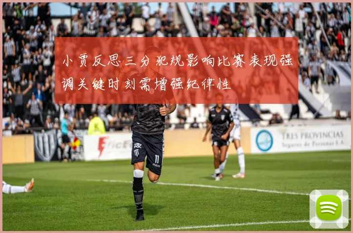 小贾反思三分犯规影响比赛表现强调关键时刻需增强纪律性