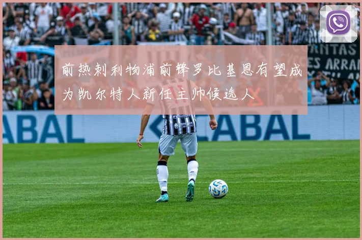 前热刺利物浦前锋罗比基恩有望成为凯尔特人新任主帅候选人