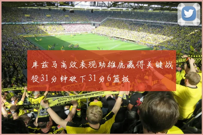 库兹马高效表现助雄鹿赢得关键战役31分钟砍下31分6篮板