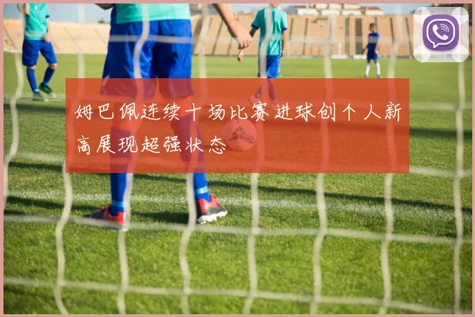 姆巴佩连续十场比赛进球创个人新高展现超强状态