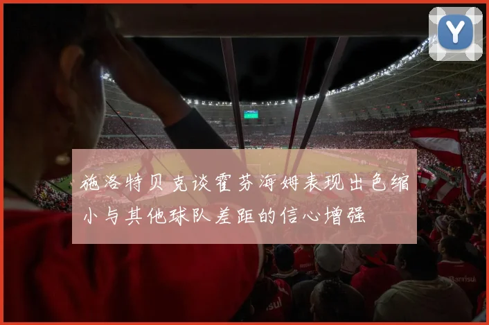 施洛特贝克谈霍芬海姆表现出色缩小与其他球队差距的信心增强