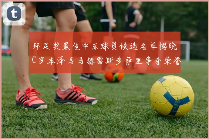 环足奖最佳中东球员候选名单揭晓C罗本泽马马赫雷斯多萨里争夺荣誉