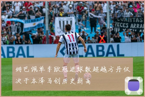 姆巴佩单季欧冠进球数超越方丹仅次于本泽马创历史新高