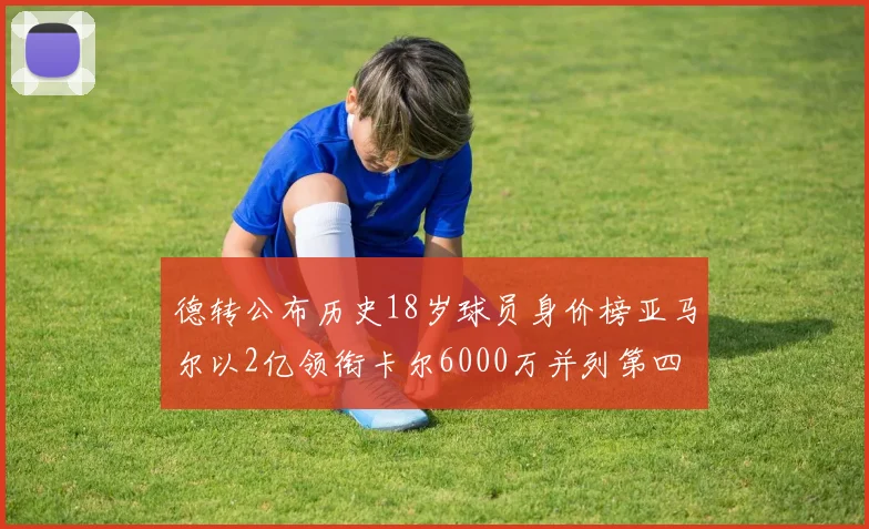 德转公布历史18岁球员身价榜亚马尔以2亿领衔卡尔6000万并列第四