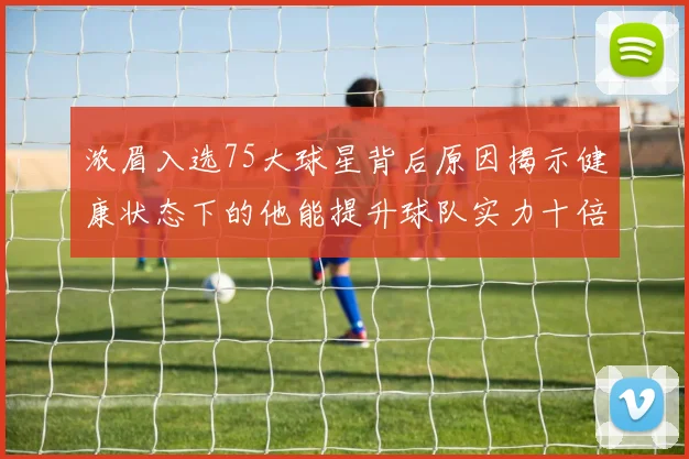 浓眉入选75大球星背后原因揭示健康状态下的他能提升球队实力十倍