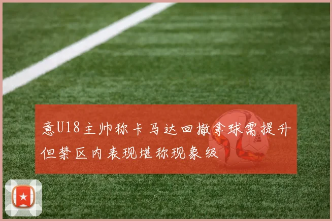 意U18主帅称卡马达回撤拿球需提升但禁区内表现堪称现象级