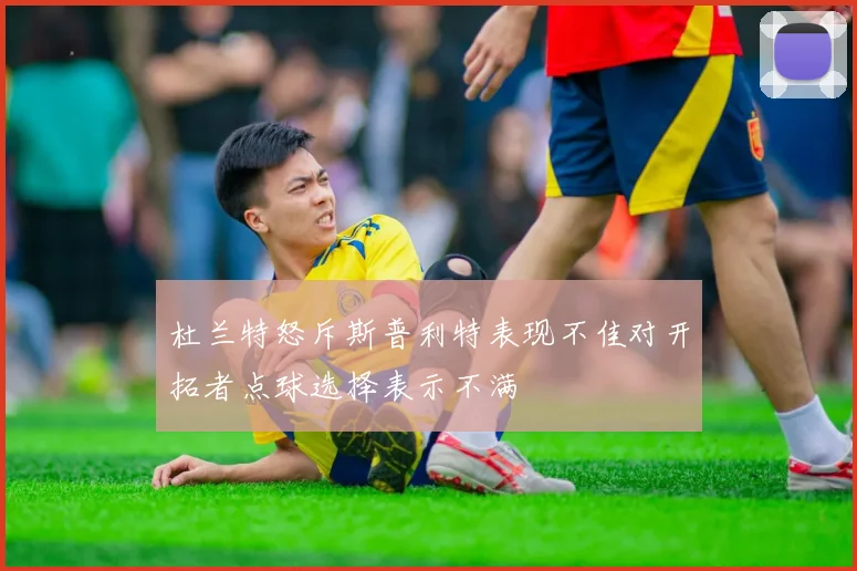 杜兰特怒斥斯普利特表现不佳对开拓者点球选择表示不满