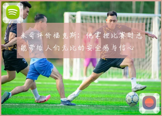米奇评价福克斯：他掌控比赛时总能带给人们无比的安全感与信心