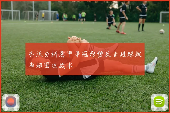 齐沃分析意甲争冠形势反击进球效率超围攻战术