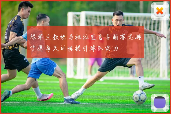 绿军主教练马祖拉直言季前赛无趣宁愿每天训练提升球队实力