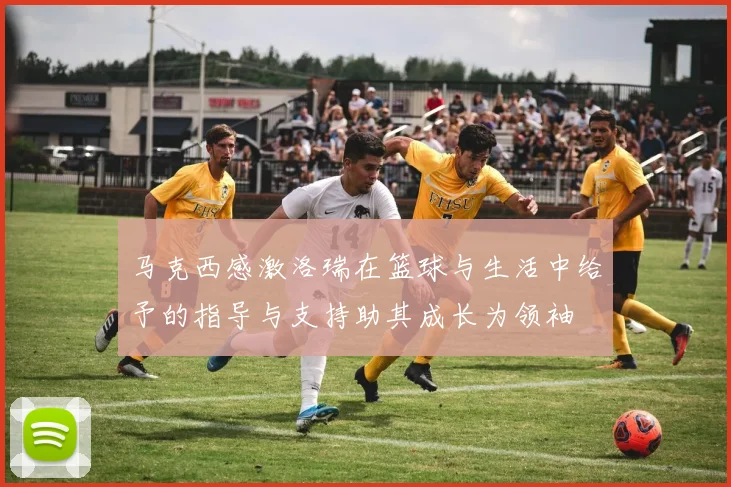 马克西感激洛瑞在篮球与生活中给予的指导与支持助其成长为领袖