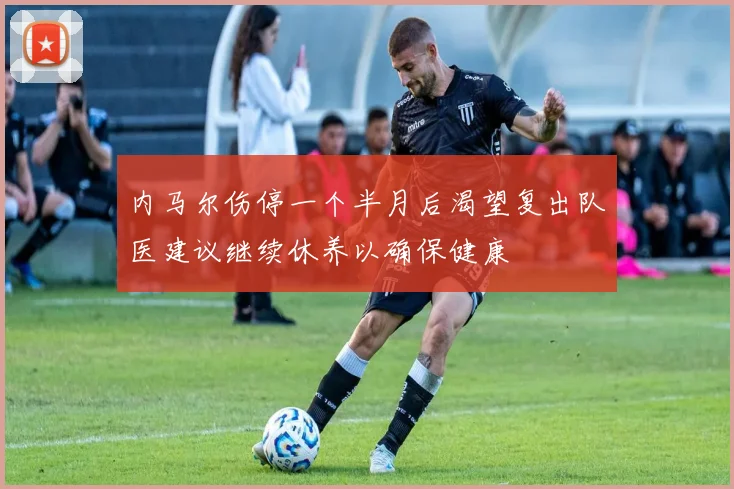 内马尔伤停一个半月后渴望复出队医建议继续休养以确保健康