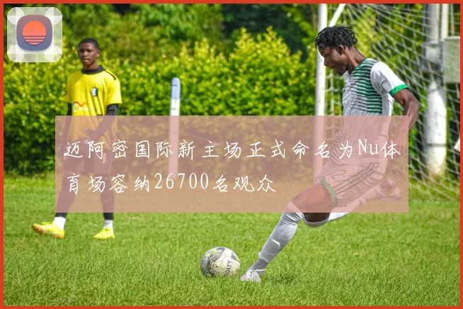 迈阿密国际新主场正式命名为Nu体育场容纳26700名观众