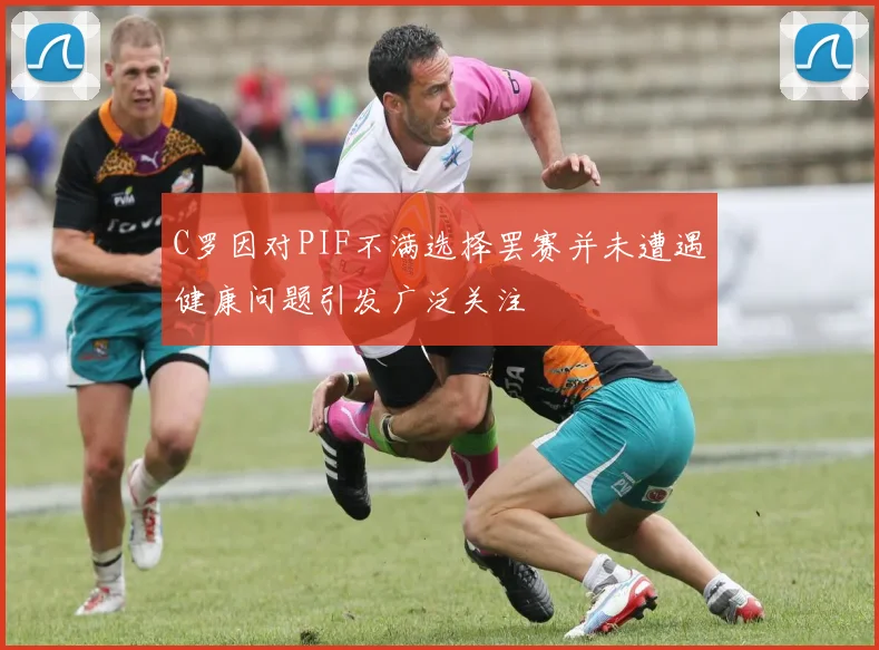 C罗因对PIF不满选择罢赛并未遭遇健康问题引发广泛关注
