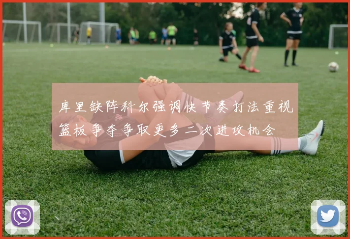 库里缺阵科尔强调快节奏打法重视篮板争夺争取更多二次进攻机会