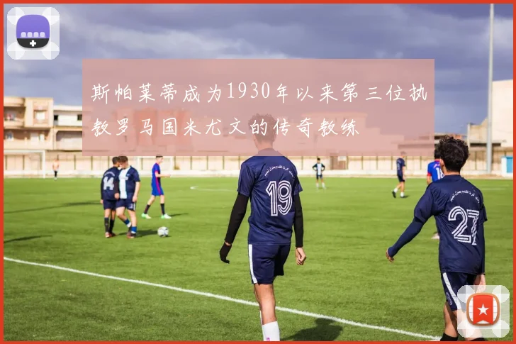 斯帕莱蒂成为1930年以来第三位执教罗马国米尤文的传奇教练