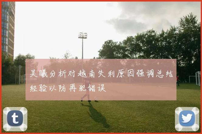 吴曦分析对越南失利原因强调总结经验以防再犯错误