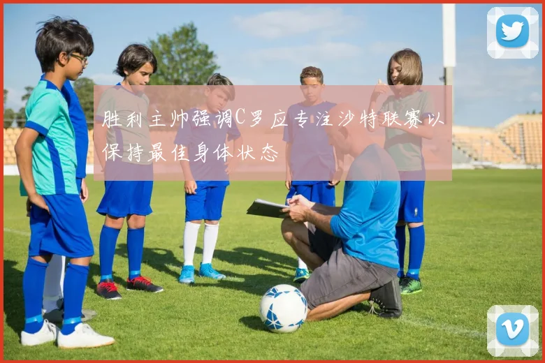 胜利主帅强调C罗应专注沙特联赛以保持最佳身体状态