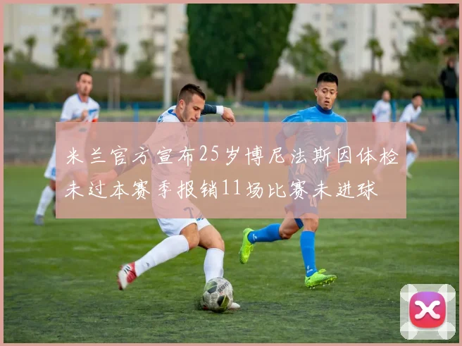 米兰官方宣布25岁博尼法斯因体检未过本赛季报销11场比赛未进球