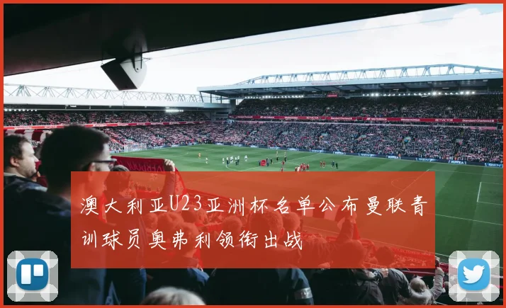 澳大利亚U23亚洲杯名单公布曼联青训球员奥弗利领衔出战