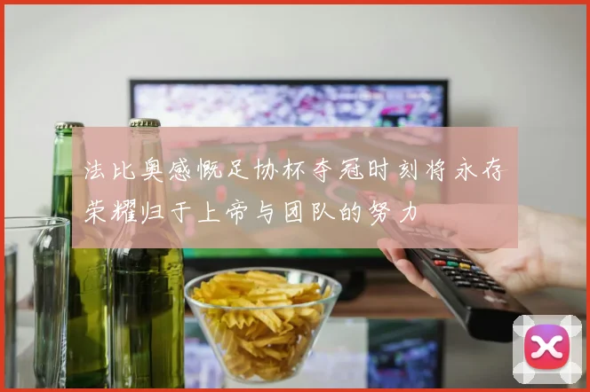 法比奥感慨足协杯夺冠时刻将永存荣耀归于上帝与团队的努力