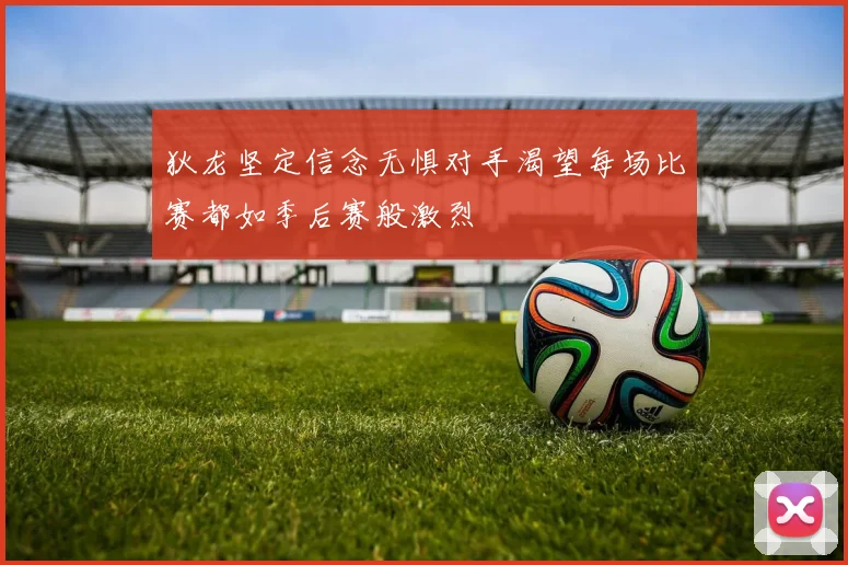 狄龙坚定信念无惧对手渴望每场比赛都如季后赛般激烈