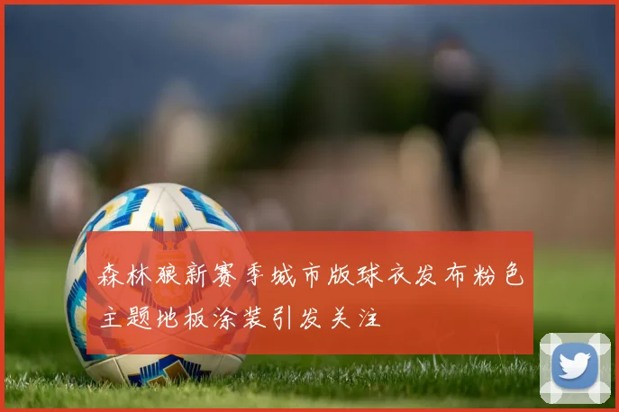 森林狼新赛季城市版球衣发布粉色主题地板涂装引发关注