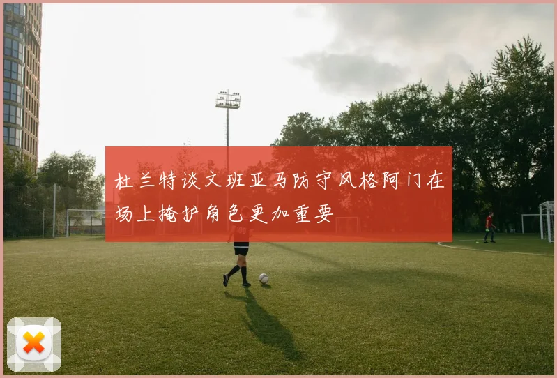 杜兰特谈文班亚马防守风格阿门在场上掩护角色更加重要