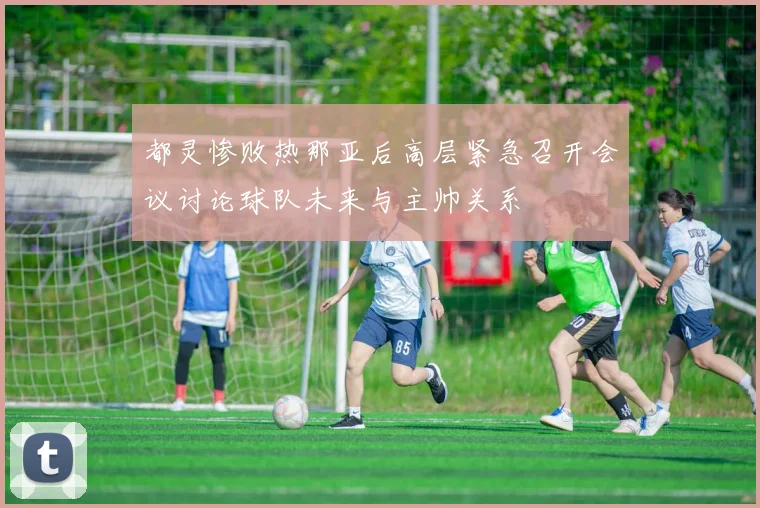 都灵惨败热那亚后高层紧急召开会议讨论球队未来与主帅关系