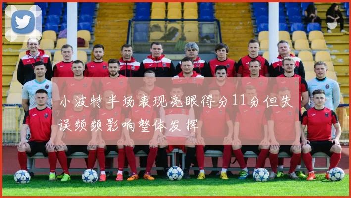 小波特半场表现亮眼得分11分但失误频频影响整体发挥