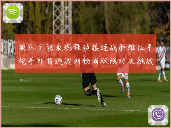 狼队主场表现强劲接连战胜维拉平枪手即将迎战利物浦双线对决挑战升级