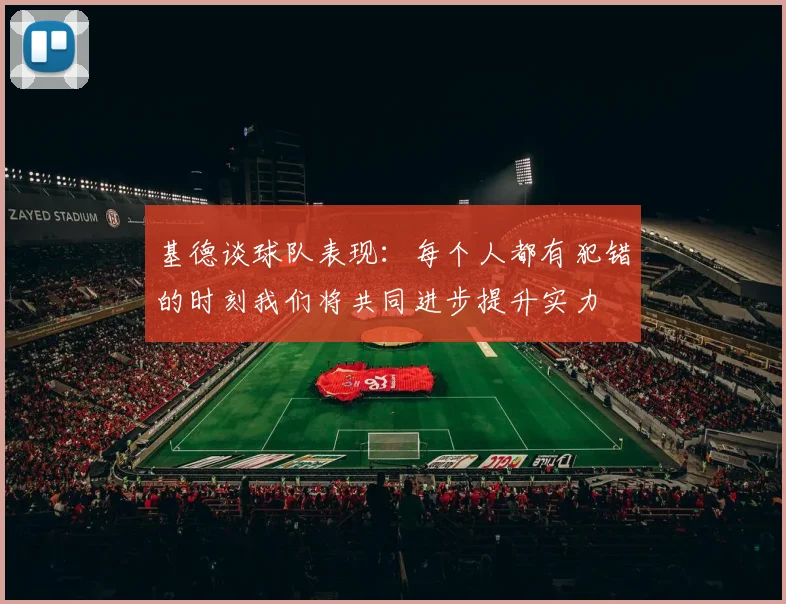 基德谈球队表现：每个人都有犯错的时刻我们将共同进步提升实力
