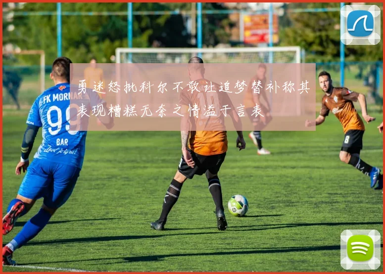 勇迷怒批科尔不敢让追梦替补称其表现糟糕无奈之情溢于言表