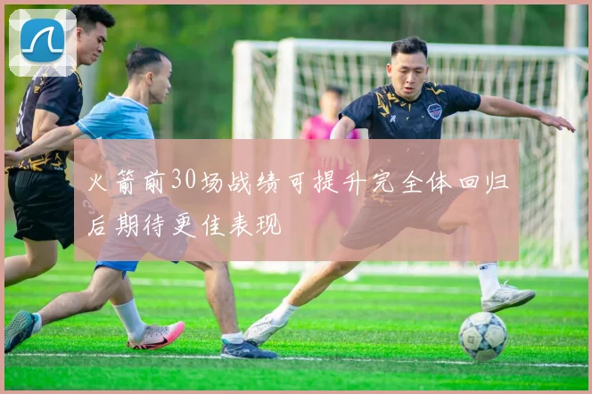 火箭前30场战绩可提升完全体回归后期待更佳表现