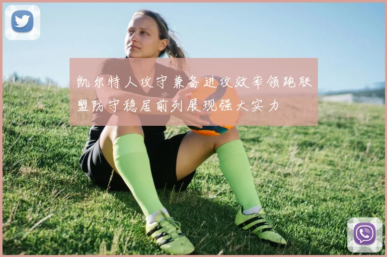 凯尔特人攻守兼备进攻效率领跑联盟防守稳居前列展现强大实力