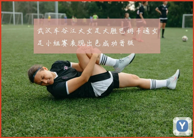 武汉车谷江大女足大胜巴姆卡通女足小组赛表现出色成功晋级