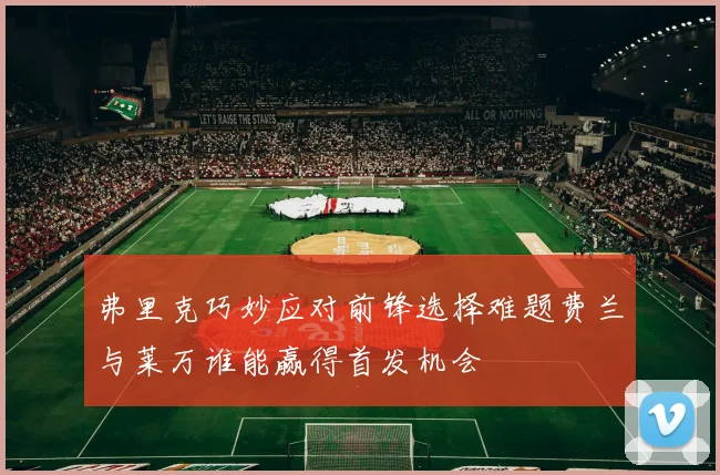 弗里克巧妙应对前锋选择难题费兰与莱万谁能赢得首发机会