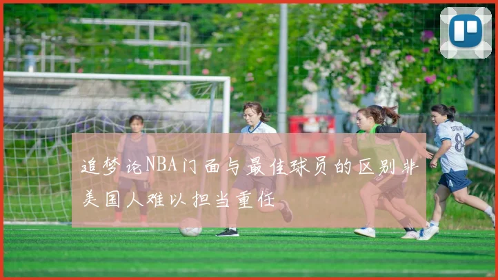 追梦论NBA门面与最佳球员的区别非美国人难以担当重任