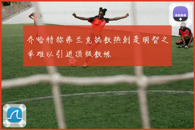 乔哈特称弗兰克执教热刺是明智之举难以引进顶级教练