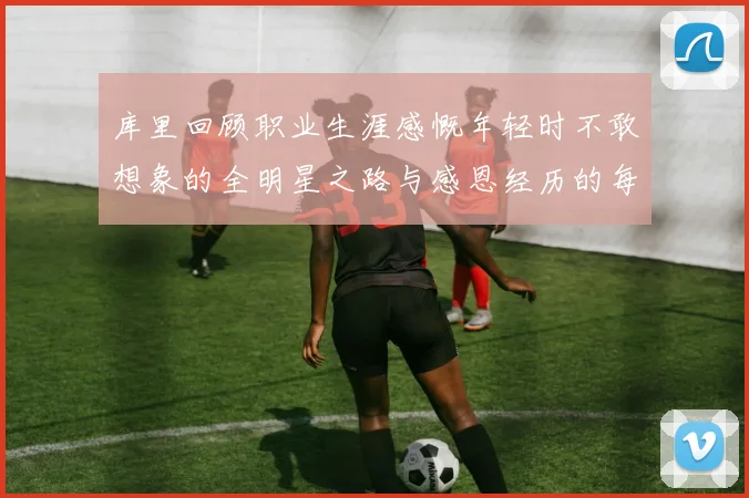 库里回顾职业生涯感慨年轻时不敢想象的全明星之路与感恩经历的每一步