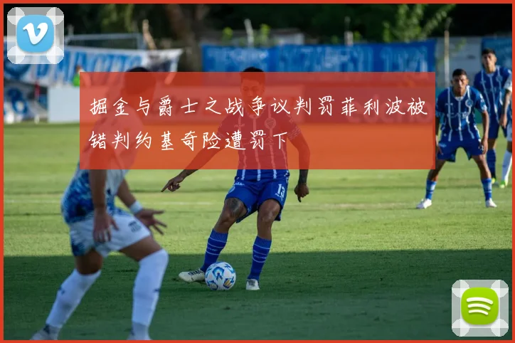 掘金与爵士之战争议判罚菲利波被错判约基奇险遭罚下