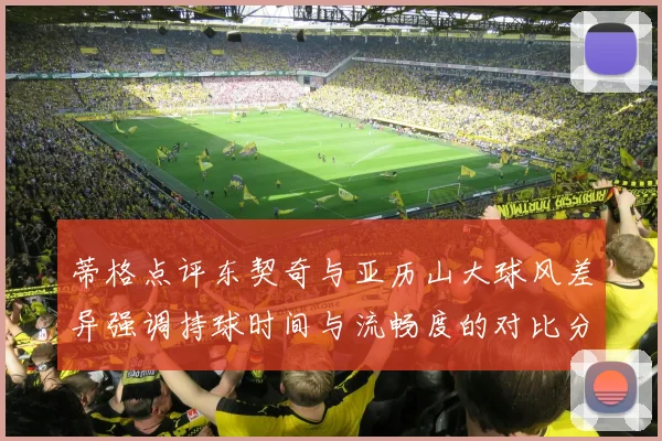 蒂格点评东契奇与亚历山大球风差异强调持球时间与流畅度的对比分析