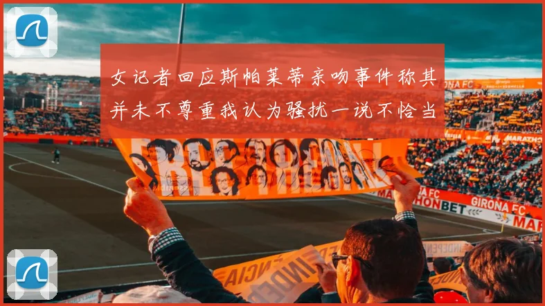 女记者回应斯帕莱蒂亲吻事件称其并未不尊重我认为骚扰一说不恰当