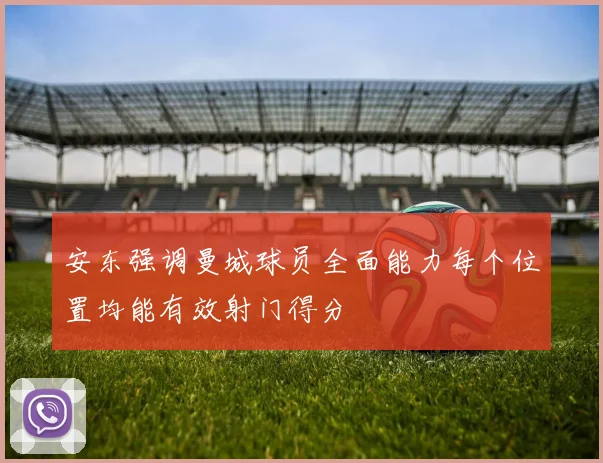 安东强调曼城球员全面能力每个位置均能有效射门得分