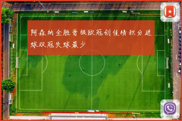阿森纳全胜晋级欧冠创佳绩积分进球双冠失球最少