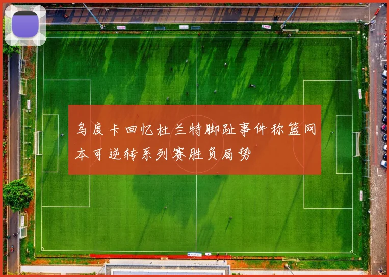 乌度卡回忆杜兰特脚趾事件称篮网本可逆转系列赛胜负局势