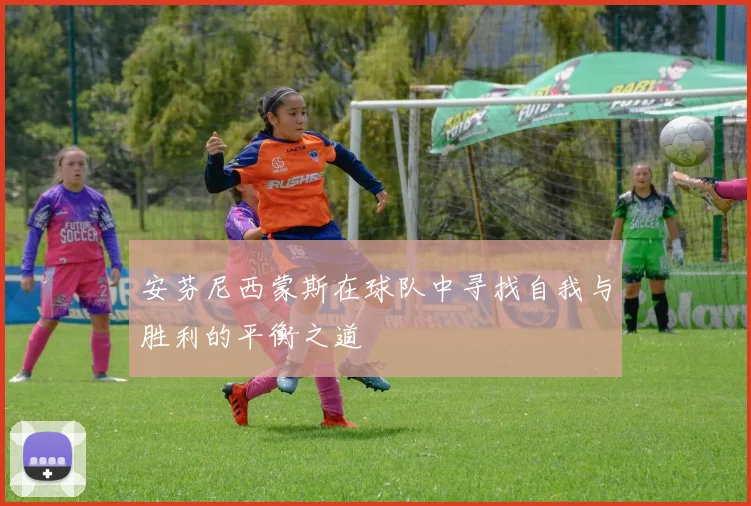 安芬尼西蒙斯在球队中寻找自我与胜利的平衡之道