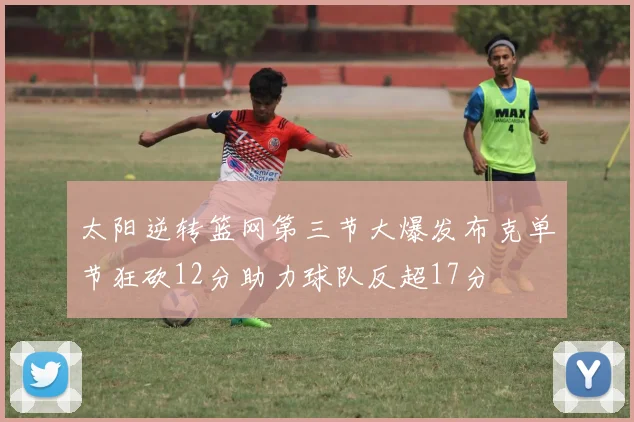 太阳逆转篮网第三节大爆发布克单节狂砍12分助力球队反超17分